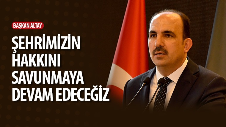 Başkan Altay: Şehrimizin Hakkını Savunmaya Devam Edeceğiz