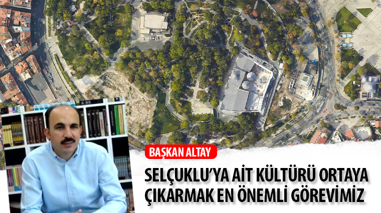 Başkan Altay: Selçuklu’ya Ait Kültürü Ortaya Çıkarmak En Önemli Görevimiz