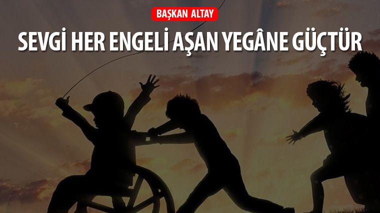 Başkan Altay: “Sevgi Her Engeli Aşan Yegâne Güçtür.”