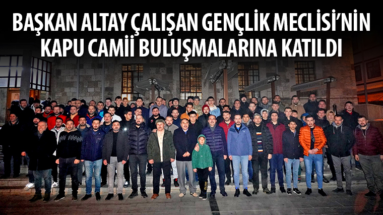 Başkan Altay Çalışan Gençlik Meclisi’nin Kapu Camii Buluşmalarına Katıldı