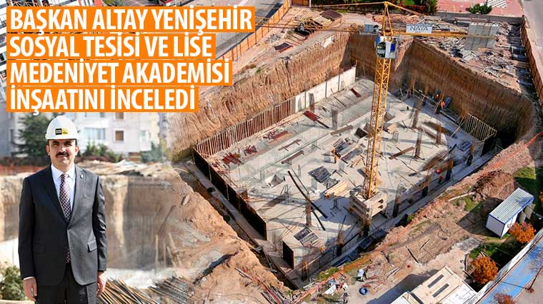 Başkan Altay Yenişehir Sosyal Tesisi ve Lise Medeniyet Akademisi İnşaatını İnceledi