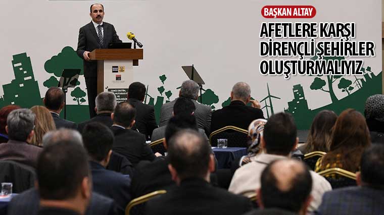 Başkan Altay: “Afetlere Karşı Dirençli Şehirler Oluşturmalıyız”