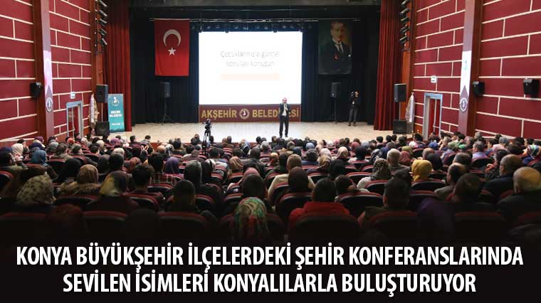 Konya Büyükşehir İlçelerdeki Şehir Konferanslarında Sevilen İsimleri Konyalılarla Buluşturuyor